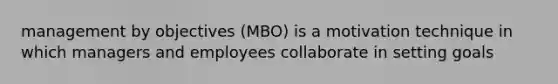 management by objectives (MBO) is a motivation technique in which managers and employees collaborate in setting goals