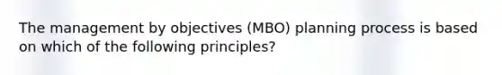 The management by objectives (MBO) planning process is based on which of the following principles?