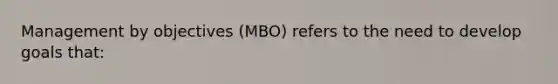 Management by objectives (MBO) refers to the need to develop goals that: