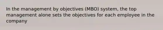 In the management by objectives (MBO) system, the top management alone sets the objectives for each employee in the company