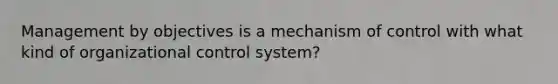 Management by objectives is a mechanism of control with what kind of organizational control system?