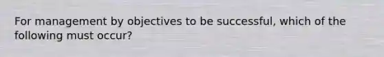 For management by objectives to be successful, which of the following must occur?