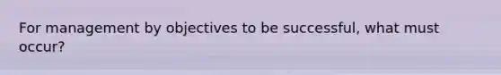 For management by objectives to be successful, what must occur?