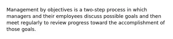 Management by objectives is a two-step process in which managers and their employees discuss possible goals and then meet regularly to review progress toward the accomplishment of those goals.