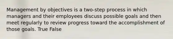 Management by objectives is a two-step process in which managers and their employees discuss possible goals and then meet regularly to review progress toward the accomplishment of those goals. True False