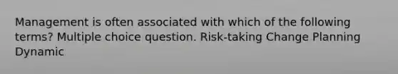 Management is often associated with which of the following terms? Multiple choice question. Risk-taking Change Planning Dynamic