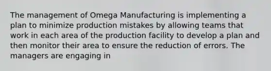 The management of Omega Manufacturing is implementing a plan to minimize production mistakes by allowing teams that work in each area of the production facility to develop a plan and then monitor their area to ensure the reduction of errors. The managers are engaging in