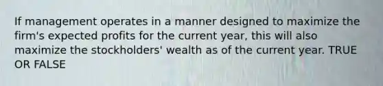 If management operates in a manner designed to maximize the firm's expected profits for the current year, this will also maximize the stockholders' wealth as of the current year. TRUE OR FALSE