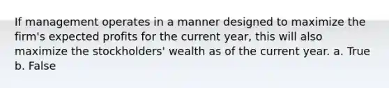 If management operates in a manner designed to maximize the firm's expected profits for the current year, this will also maximize the stockholders' wealth as of the current year. a. True b. False