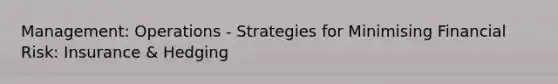 Management: Operations - Strategies for Minimising Financial Risk: Insurance & Hedging