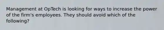 Management at OpTech is looking for ways to increase the power of the firm's employees. They should avoid which of the following?