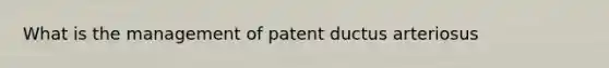 What is the management of patent ductus arteriosus