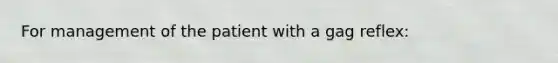 For management of the patient with a gag reflex: