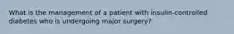 What is the management of a patient with insulin-controlled diabetes who is undergoing major surgery?