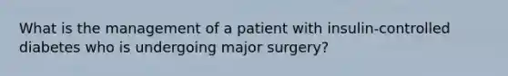 What is the management of a patient with insulin-controlled diabetes who is undergoing major surgery?