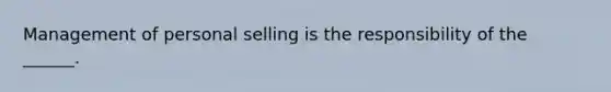 Management of personal selling is the responsibility of the ______.