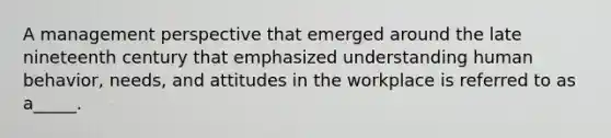 A management perspective that emerged around the late nineteenth century that emphasized understanding human behavior, needs, and attitudes in the workplace is referred to as a_____.