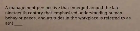 A management perspective that emerged around the late nineteenth century that emphasized understanding human behavior,needs, and attitudes in the workplace is referred to as a(n) ____.