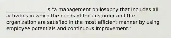 ________________ is "a management philosophy that includes all activities in which the needs of the customer and the organization are satisfied in the most efficient manner by using employee potentials and continuous improvement."