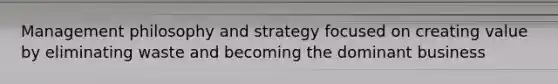 Management philosophy and strategy focused on creating value by eliminating waste and becoming the dominant business