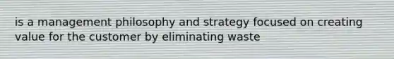 is a management philosophy and strategy focused on creating value for the customer by eliminating waste