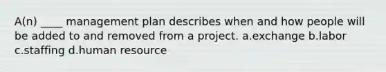 A(n) ____ management plan describes when and how people will be added to and removed from a project. a.exchange b.labor c.staffing d.human resource