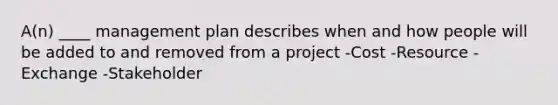 A(n) ____ management plan describes when and how people will be added to and removed from a project -Cost -Resource -Exchange -Stakeholder