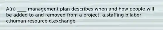 A(n) ____ management plan describes when and how people will be added to and removed from a project. a.staffing b.labor c.human resource d.exchange