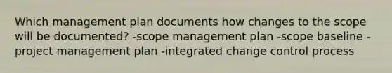 Which management plan documents how changes to the scope will be documented? -scope management plan -scope baseline -project management plan -integrated change control process