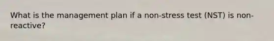 What is the management plan if a non-stress test (NST) is non-reactive?