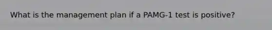 What is the management plan if a PAMG-1 test is positive?