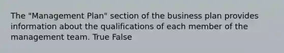 The "Management Plan" section of the business plan provides information about the qualifications of each member of the management team. True False