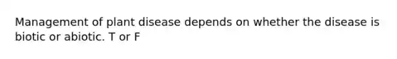 Management of plant disease depends on whether the disease is biotic or abiotic. T or F