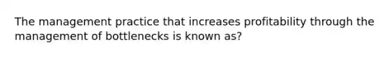 The management practice that increases profitability through the management of bottlenecks is known as?