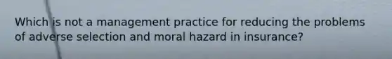 Which is not a management practice for reducing the problems of adverse selection and moral hazard in insurance?