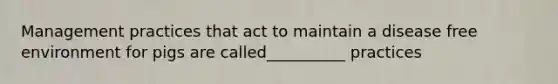 Management practices that act to maintain a disease free environment for pigs are called__________ practices