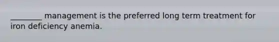 ________ management is the preferred long term treatment for iron deficiency anemia.