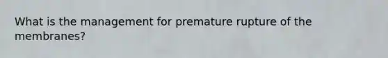 What is the management for premature rupture of the membranes?