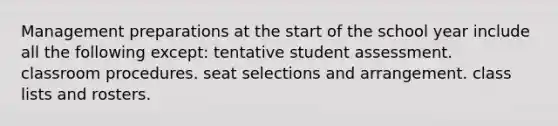 Management preparations at the start of the school year include all the following except: tentative student assessment. classroom procedures. seat selections and arrangement. class lists and rosters.