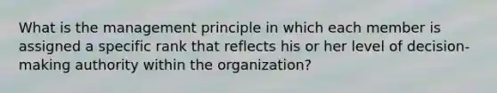 What is the management principle in which each member is assigned a specific rank that reflects his or her level of decision-making authority within the organization?