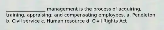 _________________ management is the process of acquiring, training, appraising, and compensating employees. a. Pendleton b. Civil service с. Human resource d. Civil Rights Act