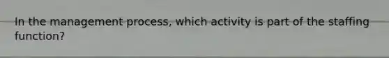 In the management process, which activity is part of the staffing function?