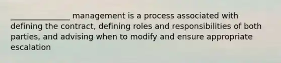 _______________ management is a process associated with defining the contract, defining roles and responsibilities of both parties, and advising when to modify and ensure appropriate escalation