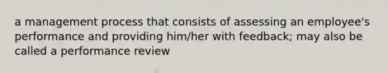 a management process that consists of assessing an employee's performance and providing him/her with feedback; may also be called a performance review
