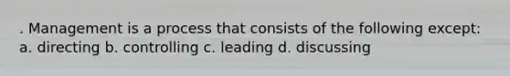 . Management is a process that consists of the following except: a. directing b. controlling c. leading d. discussing