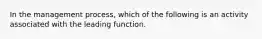 In the management process, which of the following is an activity associated with the leading function.