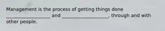 Management is the process of getting things done ___________________ and ____________________, through and with other people.