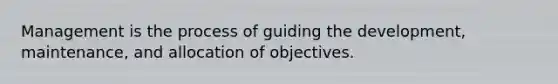 Management is the process of guiding the development, maintenance, and allocation of objectives.