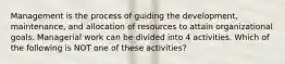 Management is the process of guiding the development, maintenance, and allocation of resources to attain organizational goals. Managerial work can be divided into 4 activities. Which of the following is NOT one of these activities?