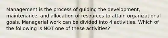 Management is the process of guiding the development, maintenance, and allocation of resources to attain organizational goals. Managerial work can be divided into 4 activities. Which of the following is NOT one of these activities?